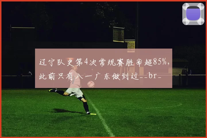 辽宁队史第4次常规赛胜率超85%,此前只有八一广东做到过__br_
