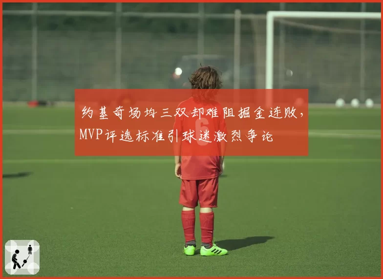 约基奇场均三双却难阻掘金连败，MVP评选标准引球迷激烈争论