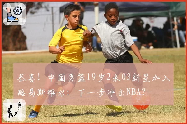 恭喜！中国男篮19岁2米03新星加入路易斯维尔：下一步冲击NBA？