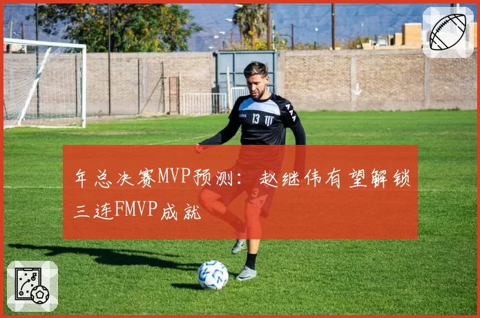 年总决赛MVP预测：赵继伟有望解锁三连FMVP成就