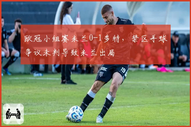 欧冠小组赛米兰0-1多特,禁区手球争议未判导致米兰出局