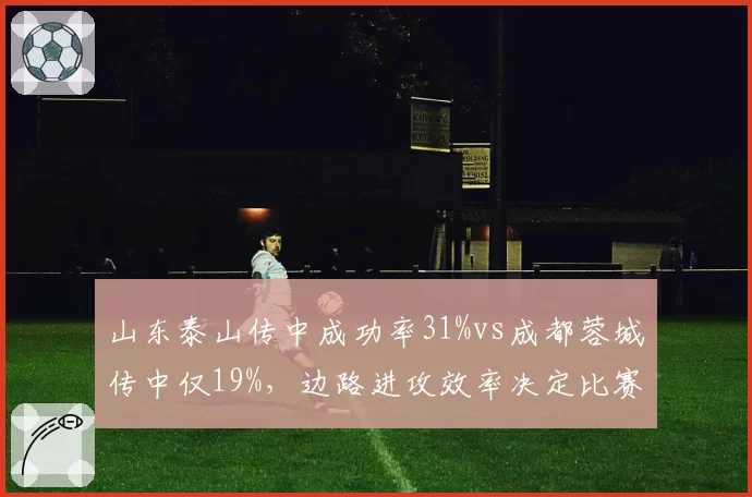 山东泰山传中成功率31%vs成都蓉城传中仅19%，边路进攻效率决定比赛走向