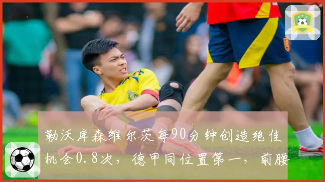 勒沃库森维尔茨每90分钟创造绝佳机会0.8次,德甲同位置第一,前腰风向标