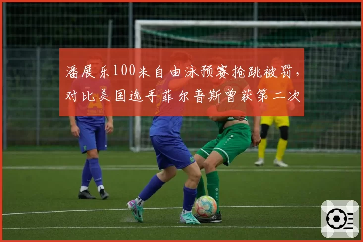 潘展乐100米自由泳预赛抢跳被罚，对比美国选手菲尔普斯曾获第二次起跳机会，游泳规则执行历史对比