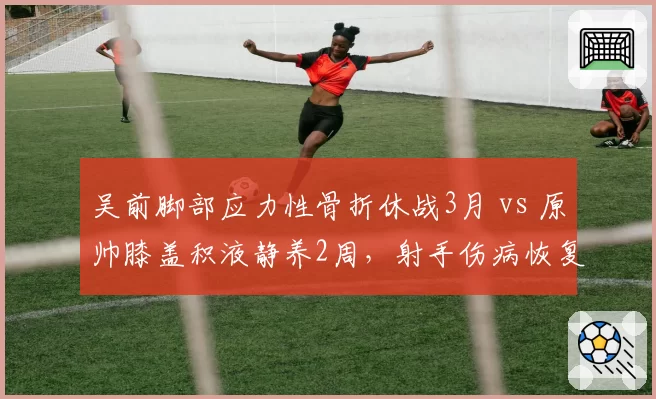 吴前脚部应力性骨折休战3月 vs 原帅膝盖积液静养2周,射手伤病恢复周期天差地别