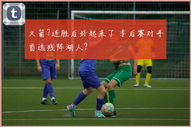 火箭7连胜后好起来了 季后赛对手首选残阵湖人？