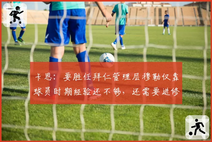 卡恩：要胜任拜仁管理层穆勒仅靠球员时期经验还不够，还需要进修