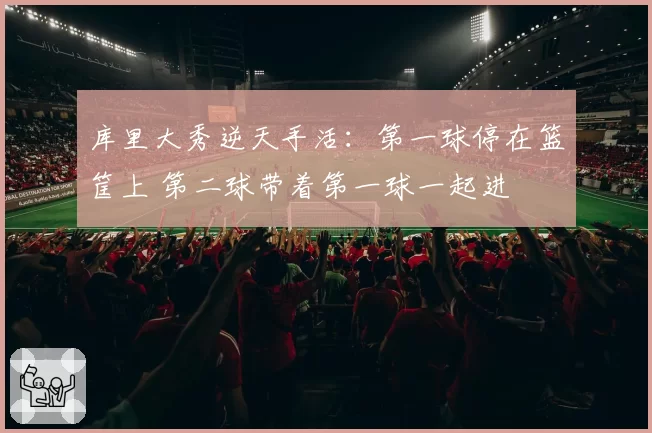 库里大秀逆天手活：第一球停在篮筐上 第二球带着第一球一起进