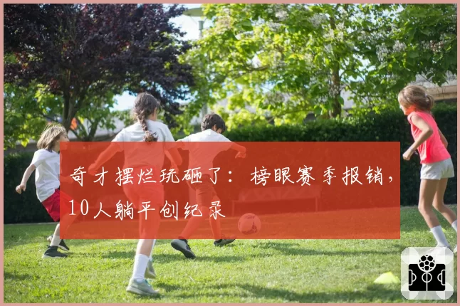 奇才摆烂玩砸了：榜眼赛季报销，10人躺平创纪录