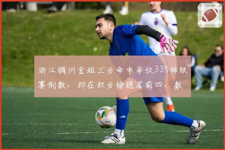 浙江稠州金租三分命中率仅33%排联赛倒数,却在积分榜稳居前四,数据黑洞如何解释?