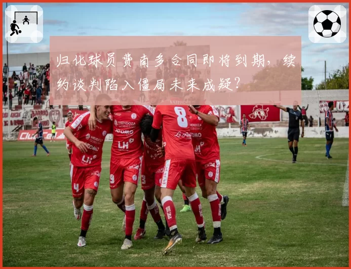 归化球员费南多合同即将到期，续约谈判陷入僵局未来成疑？