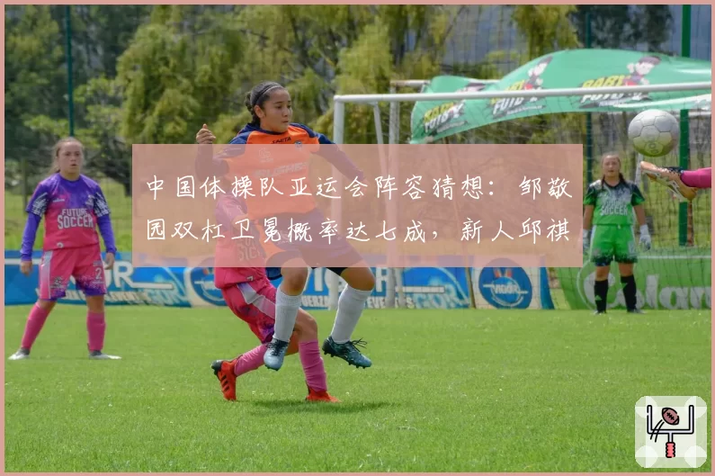 中国体操队亚运会阵容猜想:邹敬园双杠卫冕概率达七成,新人邱祺缘或成黑马