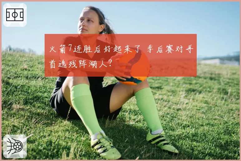 火箭7连胜后好起来了 季后赛对手首选残阵湖人？