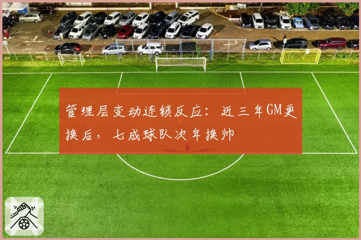 管理层变动连锁反应：近三年GM更换后，七成球队次年换帅
