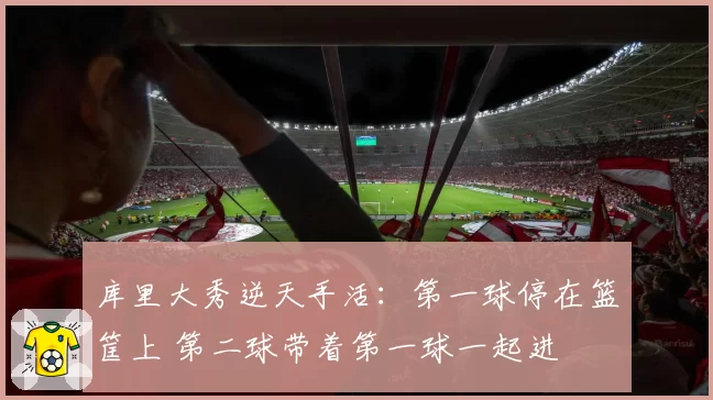 库里大秀逆天手活:第一球停在篮筐上 第二球带着第一球一起进
