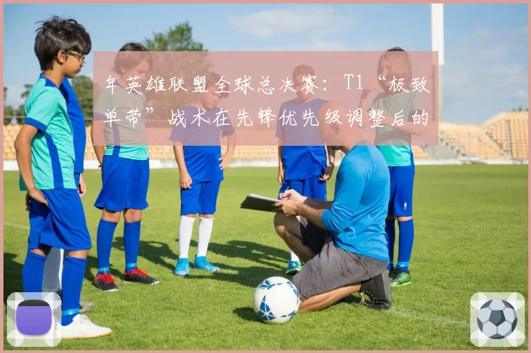 年英雄联盟全球总决赛：T1“极致单带”战术在先锋优先级调整后的演变预测