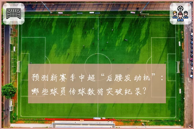 预测新赛季中超“后腰发动机”：哪些球员传球数将突破纪录？