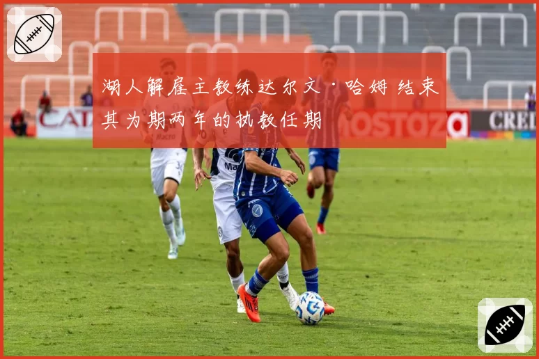 湖人解雇主教练达尔文·哈姆 结束其为期两年的执教任期