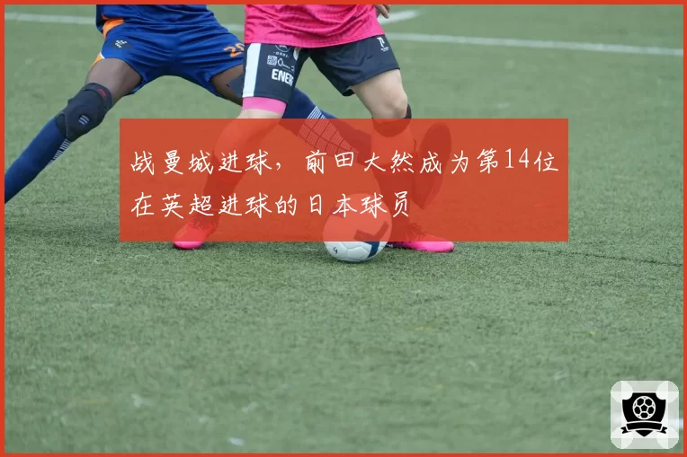 战曼城进球，前田大然成为第14位在英超进球的日本球员