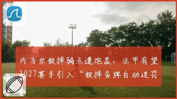 内马尔假摔骗点遭炮轰，法甲有望2027赛季引入“假摔黄牌自动追罚”系统