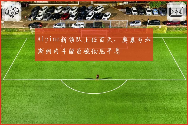 Alpine新领队上任百天，奥康与加斯利内斗能否被彻底平息