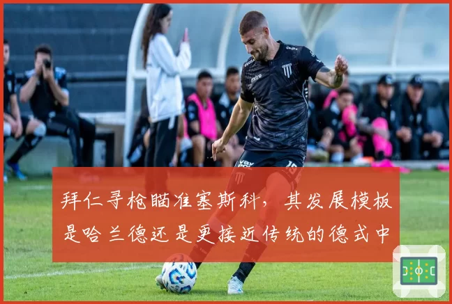 拜仁寻枪瞄准塞斯科，其发展模板是哈兰德还是更接近传统的德式中锋？