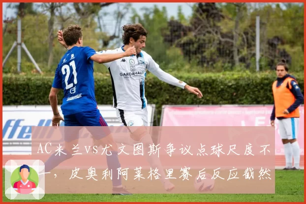 AC米兰vs尤文图斯争议点球尺度不一,皮奥利阿莱格里赛后反应截然相反