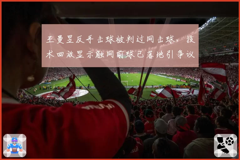 王曼昱反手击球被判过网击球，技术回放显示触网前球已落地引争议