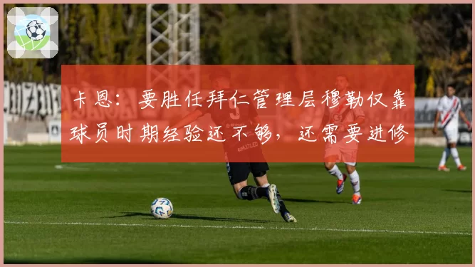 卡恩：要胜任拜仁管理层穆勒仅靠球员时期经验还不够，还需要进修