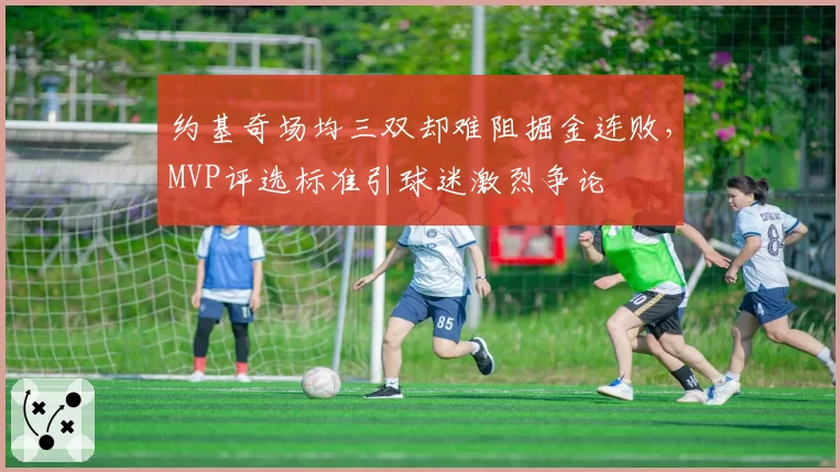 约基奇场均三双却难阻掘金连败，MVP评选标准引球迷激烈争论