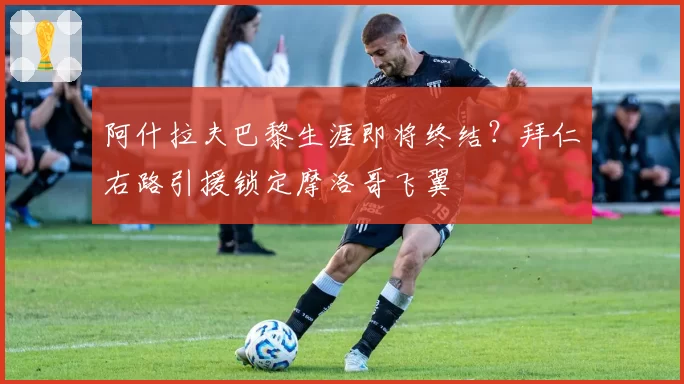 阿什拉夫巴黎生涯即将终结?拜仁右路引援锁定摩洛哥飞翼