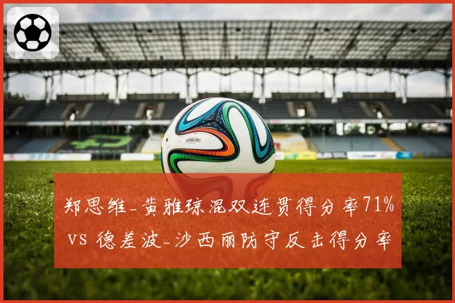 郑思维_黄雅琼混双连贯得分率71% vs 德差波_沙西丽防守反击得分率63%,世锦赛头号种子对决