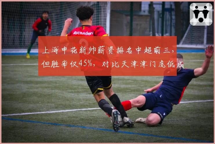 上海申花新帅薪资排名中超前三，但胜率仅45%，对比天津津门虎低成本教练团队效率