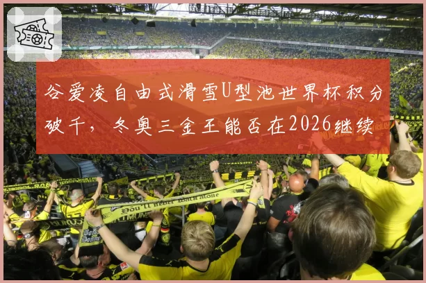 谷爱凌自由式滑雪U型池世界杯积分破千，冬奥三金王能否在2026继续统治？