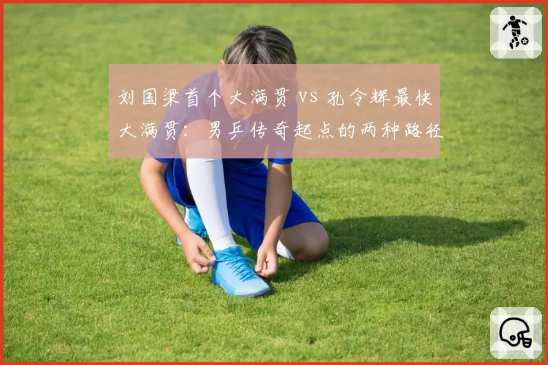 刘国梁首个大满贯 vs 孔令辉最快大满贯：男乒传奇起点的两种路径