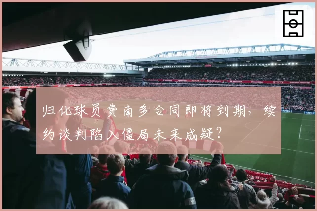 归化球员费南多合同即将到期，续约谈判陷入僵局未来成疑？