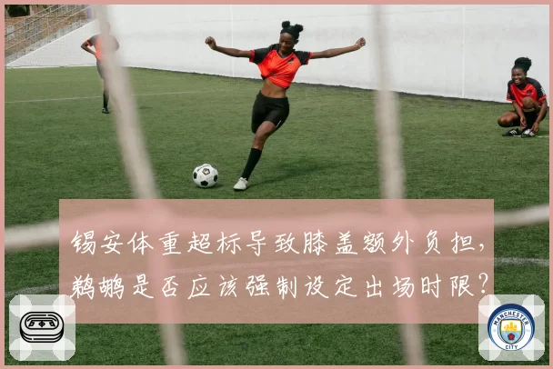 锡安体重超标导致膝盖额外负担,鹈鹕是否应该强制设定出场时限?