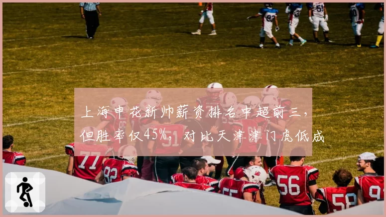 上海申花新帅薪资排名中超前三，但胜率仅45%，对比天津津门虎低成本教练团队效率