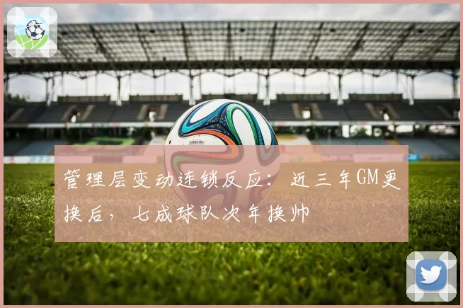 管理层变动连锁反应：近三年GM更换后，七成球队次年换帅