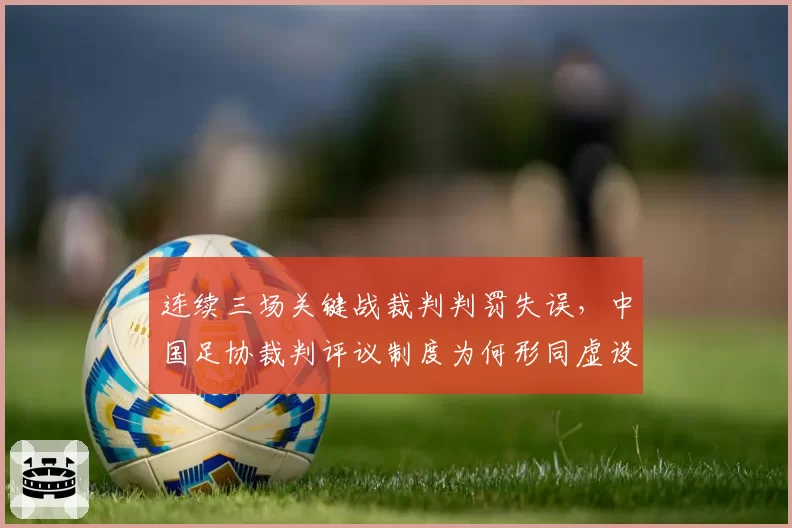 连续三场关键战裁判判罚失误,中国足协裁判评议制度为何形同虚设?