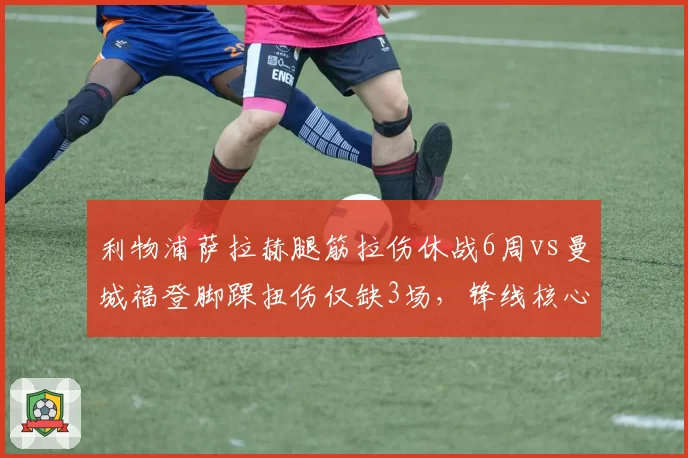 利物浦萨拉赫腿筋拉伤休战6周vs曼城福登脚踝扭伤仅缺3场,锋线核心恢复速度迥异