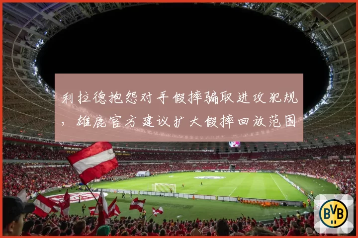 利拉德抱怨对手假摔骗取进攻犯规，雄鹿官方建议扩大假摔回放范围