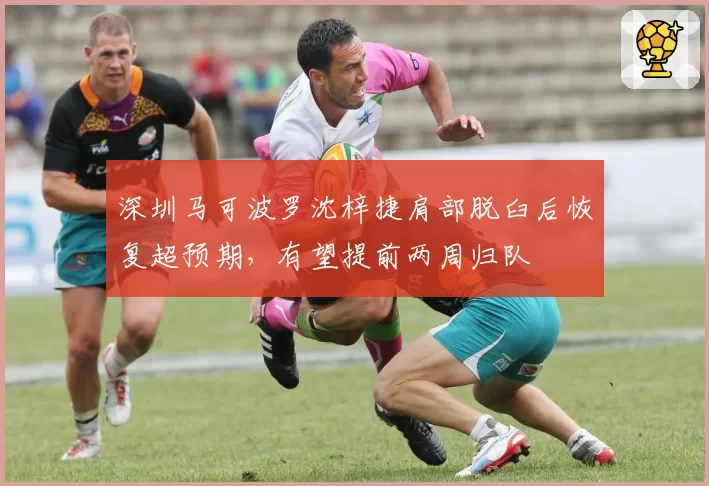 深圳马可波罗沈梓捷肩部脱臼后恢复超预期，有望提前两周归队