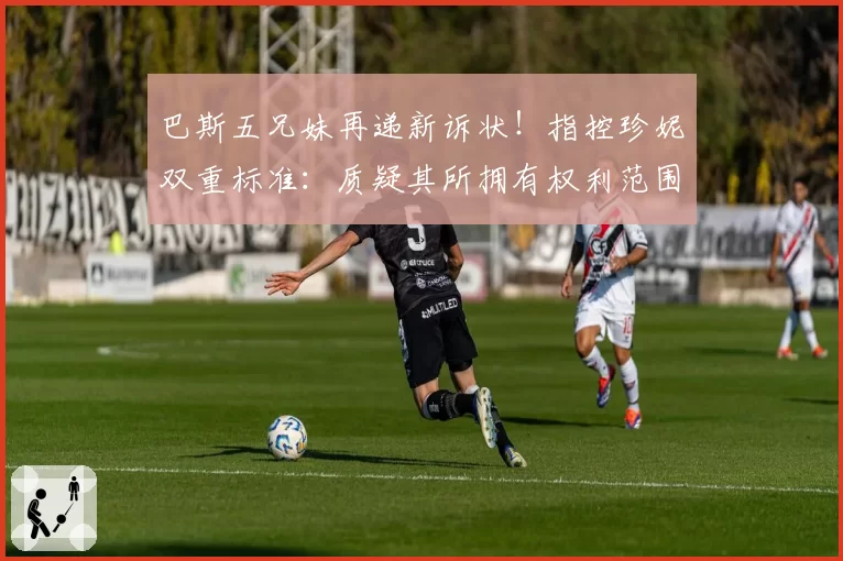 巴斯五兄妹再递新诉状！指控珍妮双重标准：质疑其所拥有权利范围