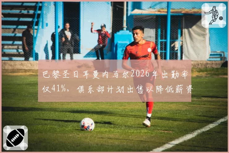 巴黎圣日耳曼内马尔2026年出勤率仅41%，俱乐部计划出售以降低薪资负担