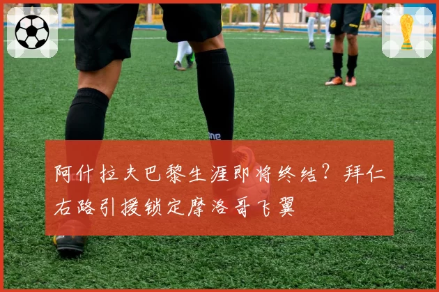 阿什拉夫巴黎生涯即将终结？拜仁右路引援锁定摩洛哥飞翼