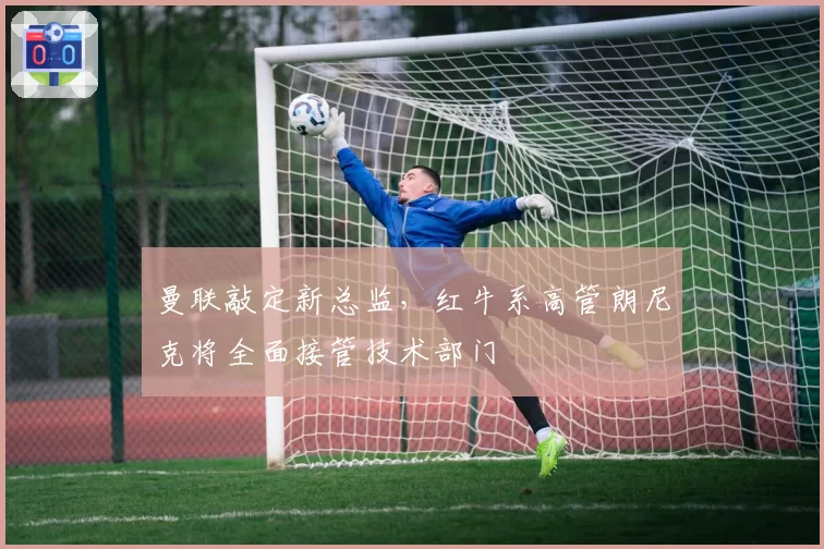 曼联敲定新总监，红牛系高管朗尼克将全面接管技术部门