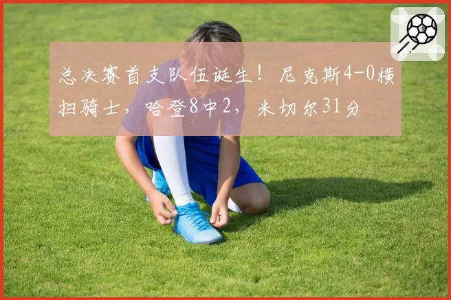 总决赛首支队伍诞生！尼克斯4-0横扫骑士，哈登8中2，米切尔31分