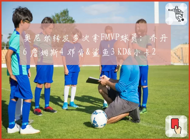奥尼尔转发多次拿FMVP球员：乔丹6 詹姆斯4 邓肯&鲨鱼3 KD&小卡2