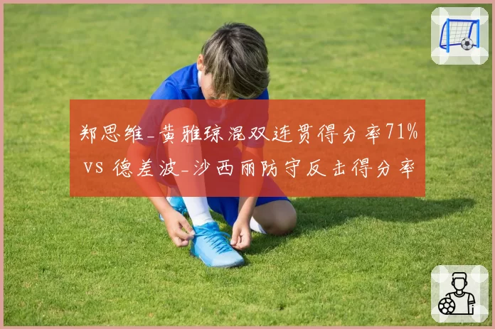 郑思维_黄雅琼混双连贯得分率71% vs 德差波_沙西丽防守反击得分率63%,世锦赛头号种子对决